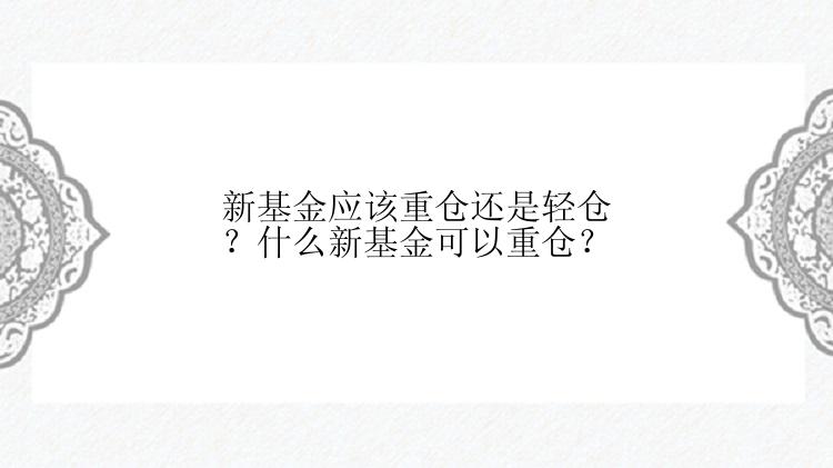 新基金应该重仓还是轻仓？什么新基金可以重仓？