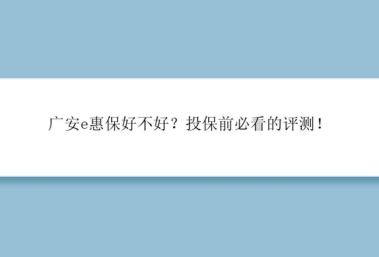 广安e惠保好不好？投保前必看的评测！