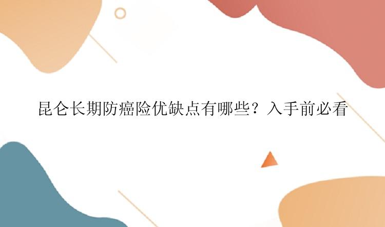 昆仑长期防癌险优缺点有哪些？入手前必看