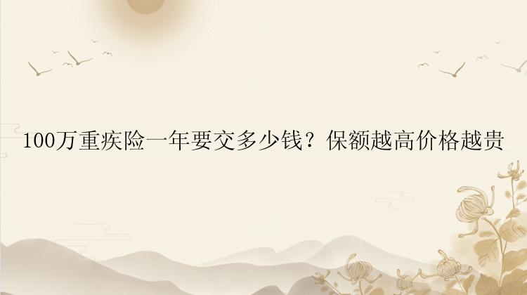 100万重疾险一年要交多少钱？保额越高价格越贵