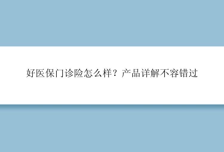 好医保门诊险怎么样？产品详解不容错过