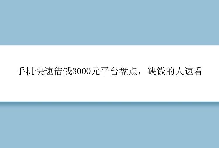 手机快速借钱3000元平台盘点，缺钱的人速看