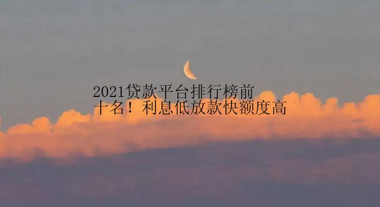 2021贷款平台排行榜前十名！利息低放款快额度高