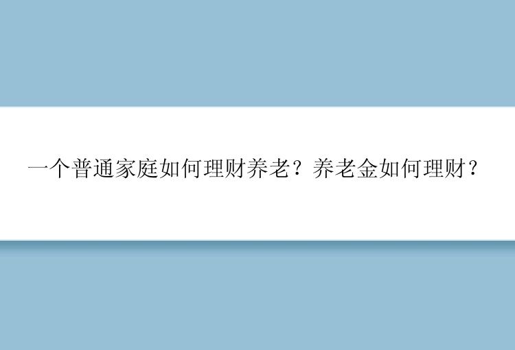 一个普通家庭如何理财养老？养老金如何理财？