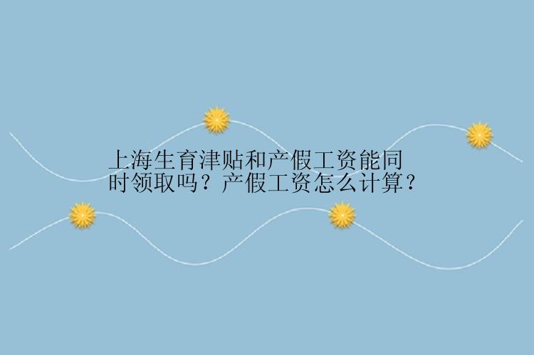 上海生育津贴和产假工资能同时领取吗？产假工资怎么计算？