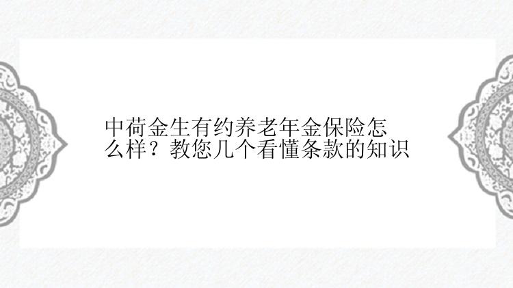 中荷金生有约养老年金保险怎么样？教您几个看懂条款的知识