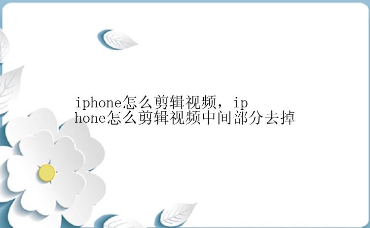 iphone怎么剪辑视频，iphone怎么剪辑视频中间部分去掉