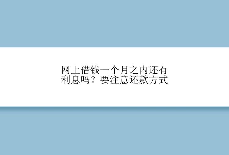 网上借钱一个月之内还有利息吗？要注意还款方式