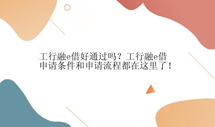 工行融e借好通过吗？工行融e借申请条件和申请流程都在这里了！