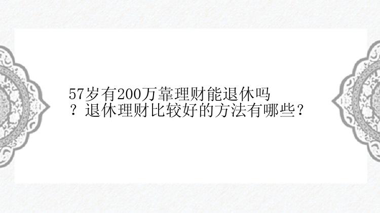 57岁有200万靠理财能退休吗？退休理财比较好的方法有哪些？