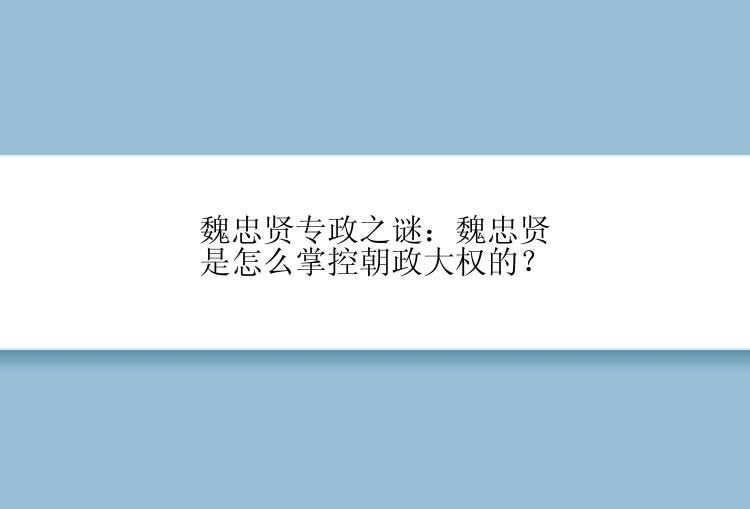 魏忠贤专政之谜：魏忠贤是怎么掌控朝政大权的？