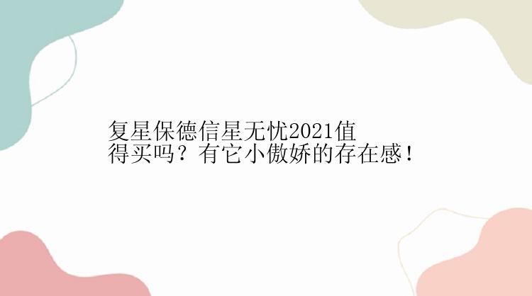 复星保德信星无忧2021值得买吗？有它小傲娇的存在感！