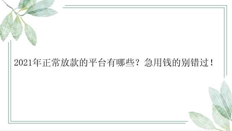 2021年正常放款的平台有哪些？急用钱的别错过！