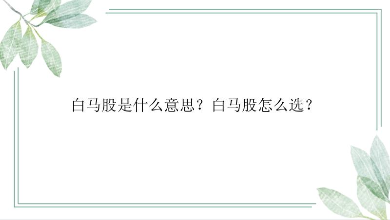 白马股是什么意思？白马股怎么选？