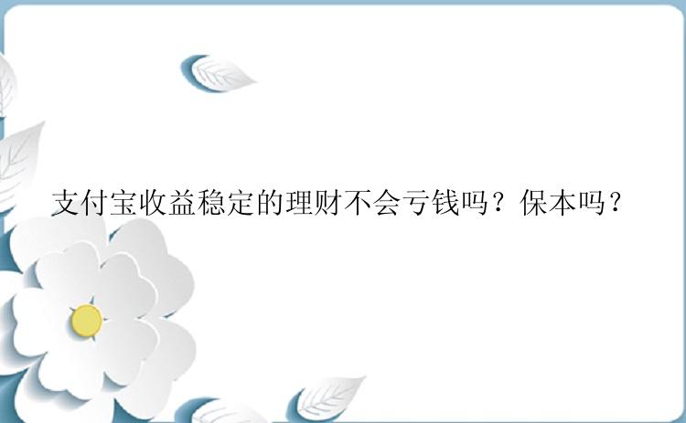 支付宝收益稳定的理财不会亏钱吗？保本吗？