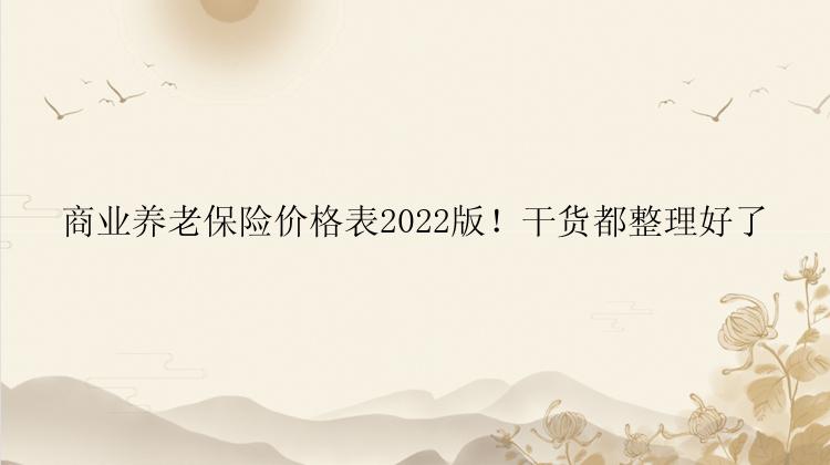 商业养老保险价格表2022版！干货都整理好了