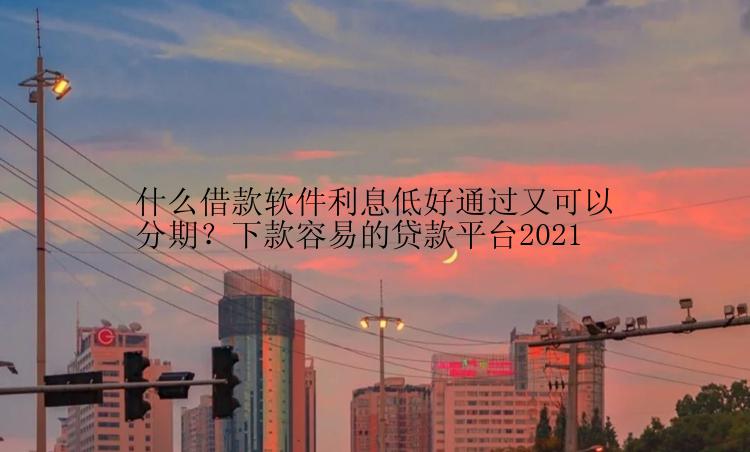 什么借款软件利息低好通过又可以分期？下款容易的贷款平台2021