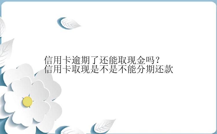 信用卡逾期了还能取现金吗？信用卡取现是不是不能分期还款