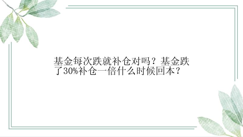 基金每次跌就补仓对吗？基金跌了30%补仓一倍什么时候回本？