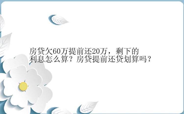 房贷欠60万提前还20万，剩下的利息怎么算？房贷提前还贷划算吗？