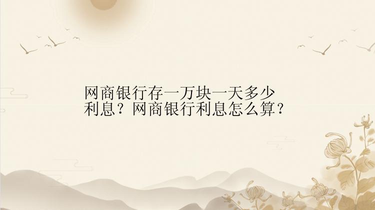 网商银行存一万块一天多少利息？网商银行利息怎么算？