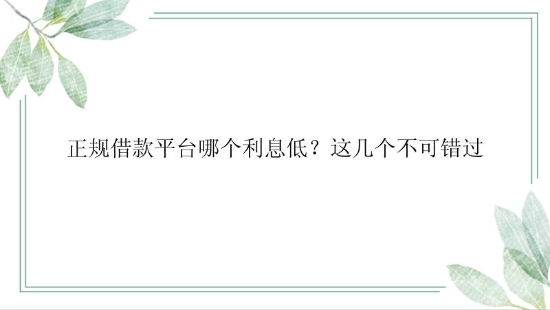 正规借款平台哪个利息低？这几个不可错过