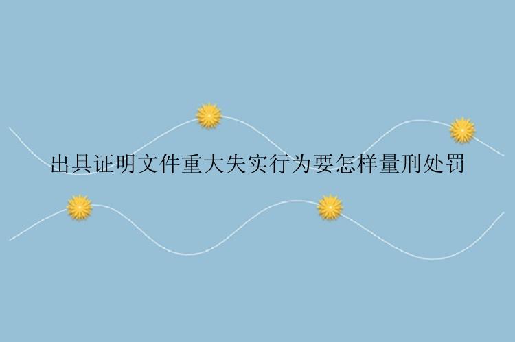 出具证明文件重大失实行为要怎样量刑处罚