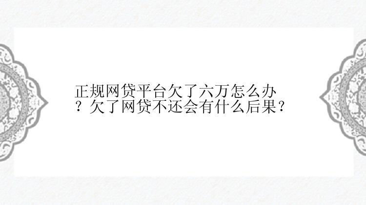 正规网贷平台欠了六万怎么办？欠了网贷不还会有什么后果？