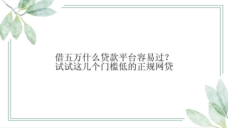 借五万什么贷款平台容易过？试试这几个门槛低的正规网贷