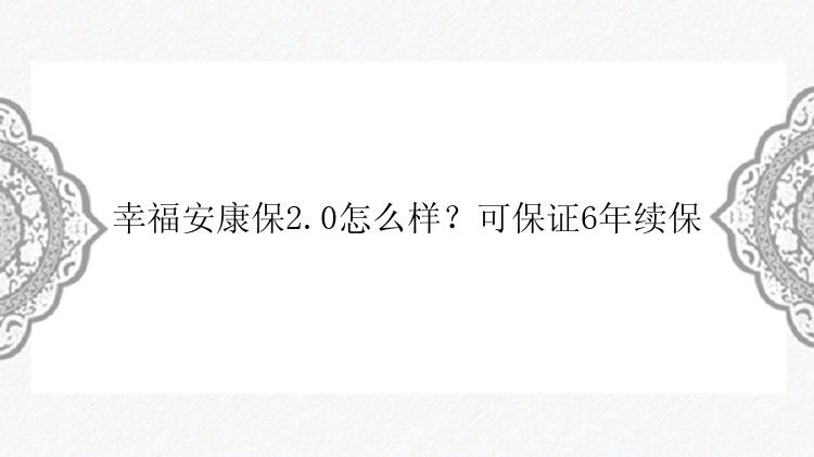 幸福安康保2.0怎么样？可保证6年续保