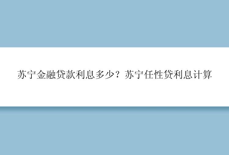 苏宁金融贷款利息多少？苏宁任性贷利息计算