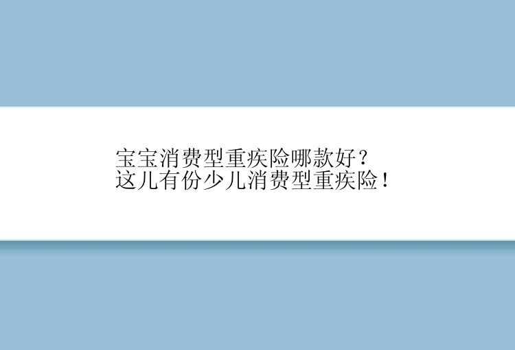 宝宝消费型重疾险哪款好？这儿有份少儿消费型重疾险！