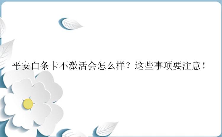 平安白条卡不激活会怎么样？这些事项要注意！