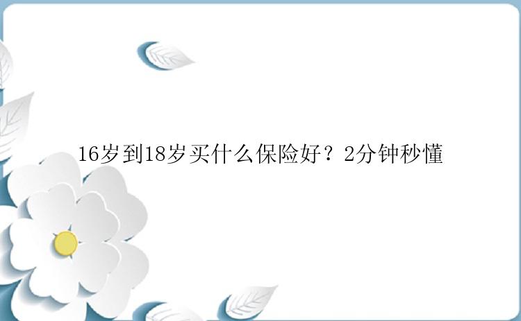 16岁到18岁买什么保险好？2分钟秒懂