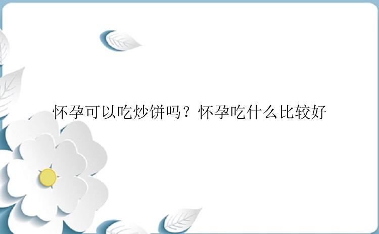 怀孕可以吃炒饼吗？怀孕吃什么比较好