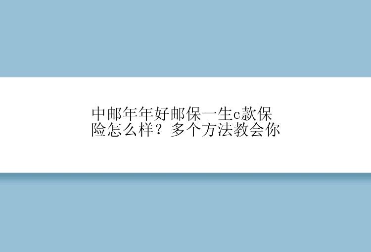 中邮年年好邮保一生c款保险怎么样？多个方法教会你