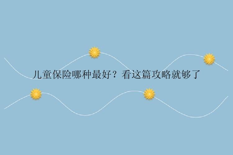 儿童保险哪种最好？看这篇攻略就够了