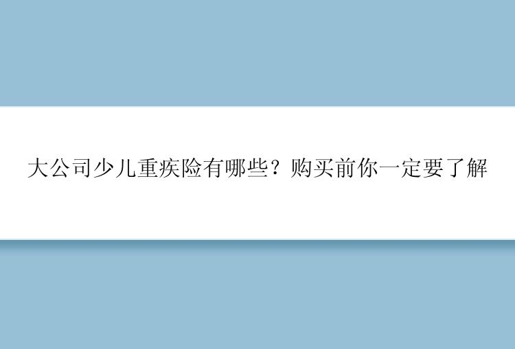 大公司少儿重疾险有哪些？购买前你一定要了解