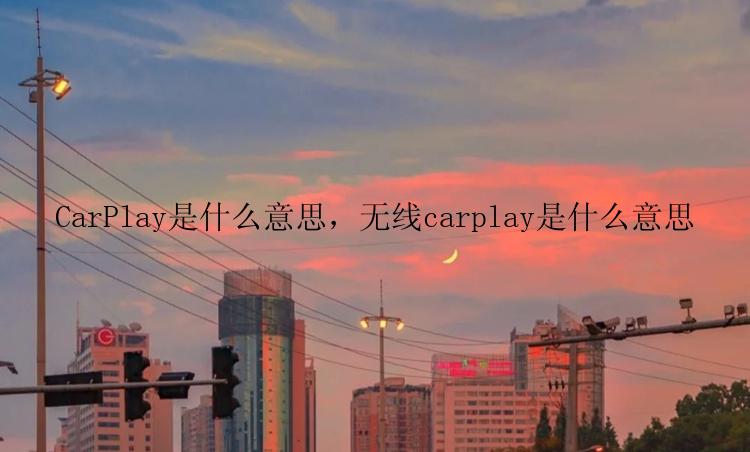 CarPlay是什么意思，无线carplay是什么意思