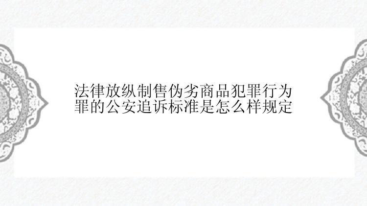 法律放纵制售伪劣商品犯罪行为罪的公安追诉标准是怎么样规定