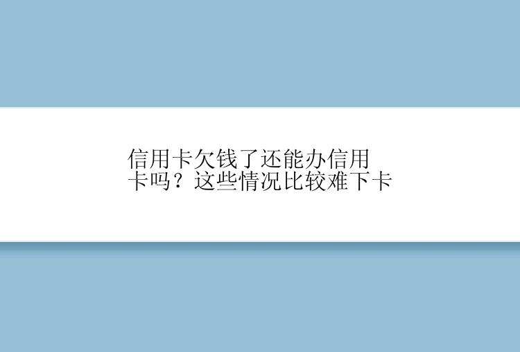 信用卡欠钱了还能办信用卡吗？这些情况比较难下卡