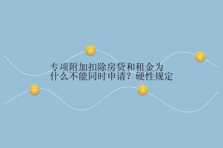 专项附加扣除房贷和租金为什么不能同时申请？硬性规定