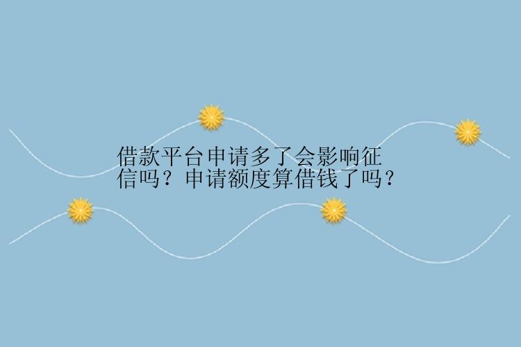 借款平台申请多了会影响征信吗？申请额度算借钱了吗？