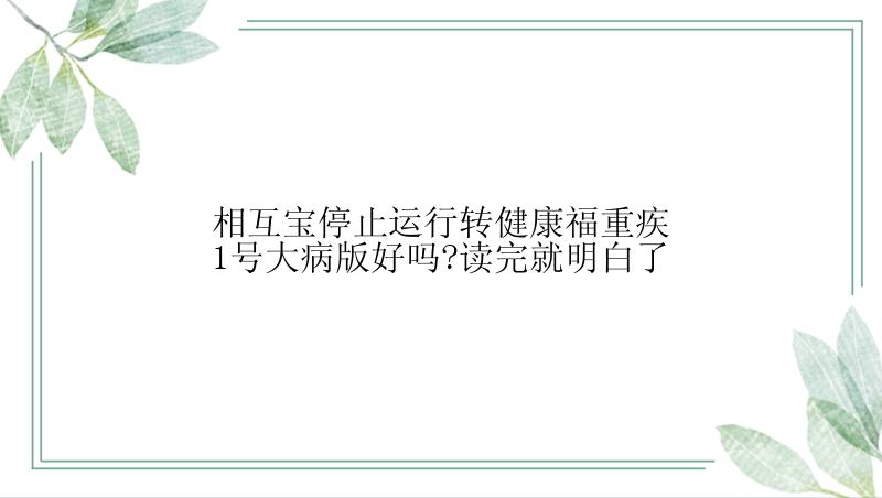 相互宝停止运行转健康福重疾1号大病版好吗?读完就明白了