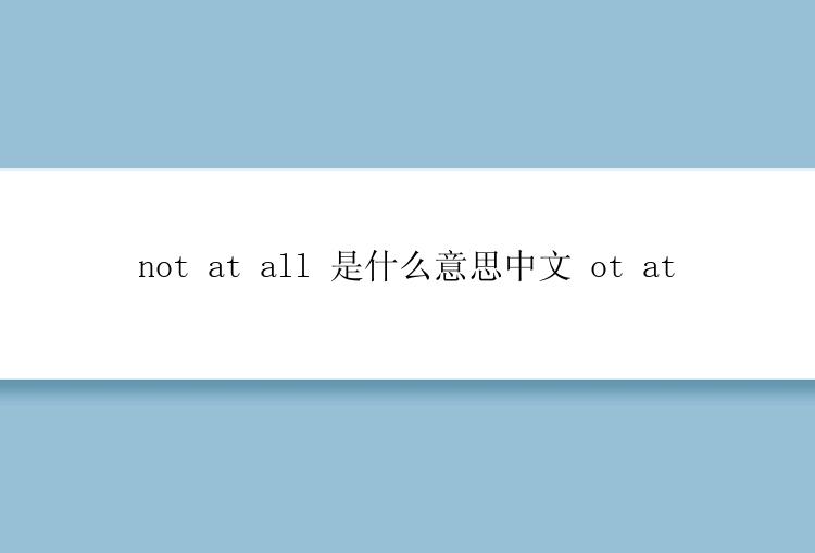 not at all 是什么意思中文 ot at