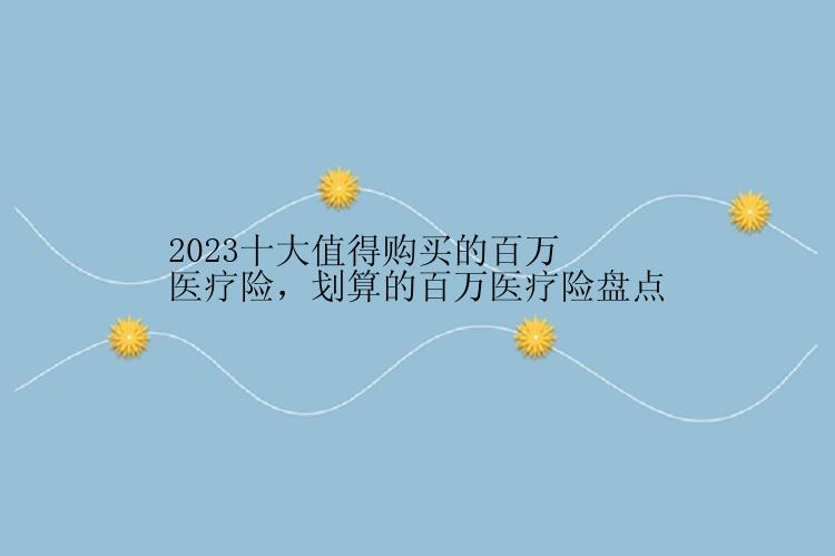 2023十大值得购买的百万医疗险，划算的百万医疗险盘点