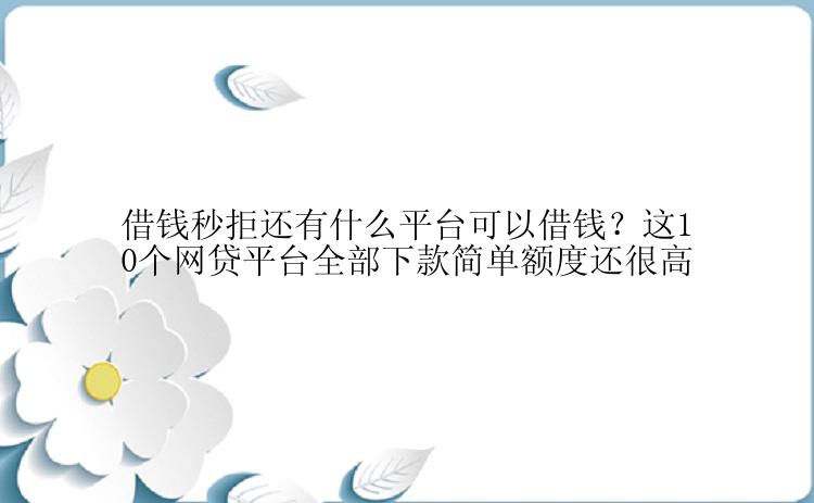 借钱秒拒还有什么平台可以借钱？这10个网贷平台全部下款简单额度还很高