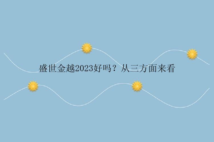 盛世金越2023好吗？从三方面来看