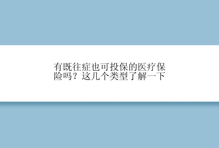 有既往症也可投保的医疗保险吗？这几个类型了解一下