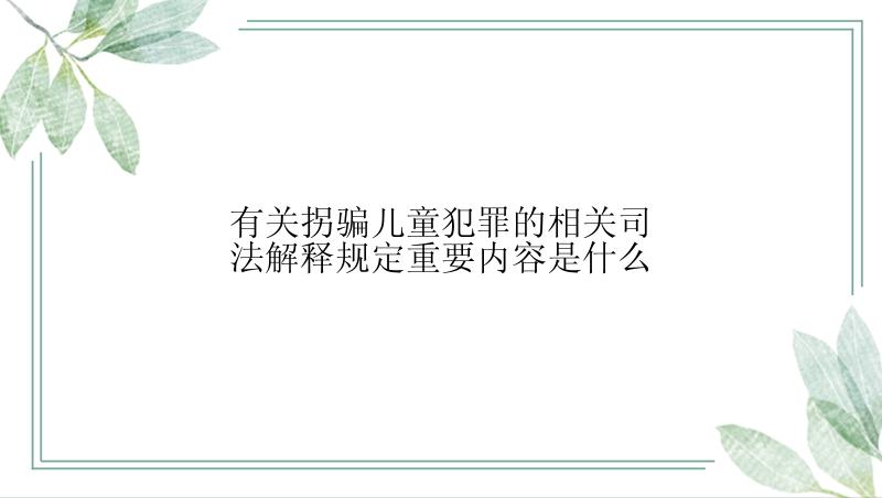 有关拐骗儿童犯罪的相关司法解释规定重要内容是什么